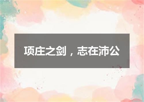 项庄之剑，志在沛公
