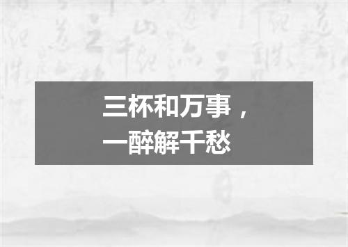 三杯和万事，一醉解千愁
