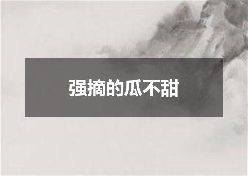 强摘的瓜不甜