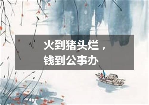 火到猪头烂，钱到公事办