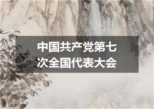 中国共产党第七次全国代表大会