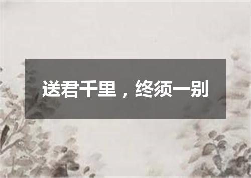 送君千里，终须一别