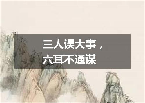 三人误大事，六耳不通谋