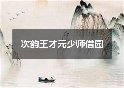 次韵王才元少师借园