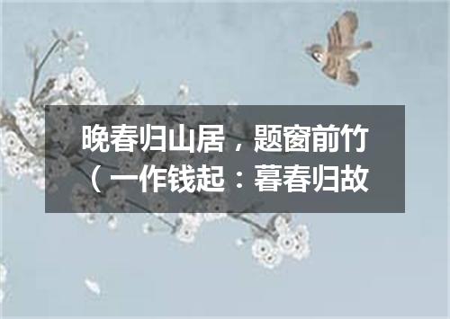 晚春归山居，题窗前竹（一作钱起：暮春归故