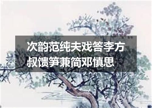 次韵范纯夫戏答李方叔馈笋兼简邓慎思