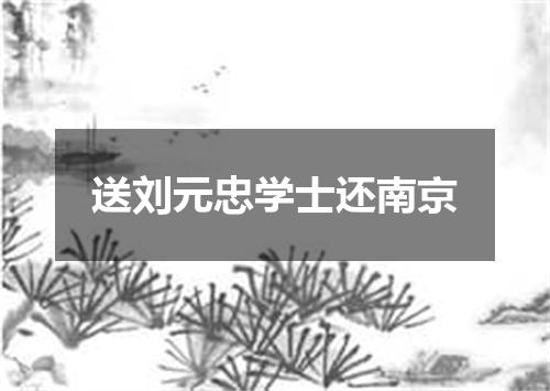 送刘元忠学士还南京