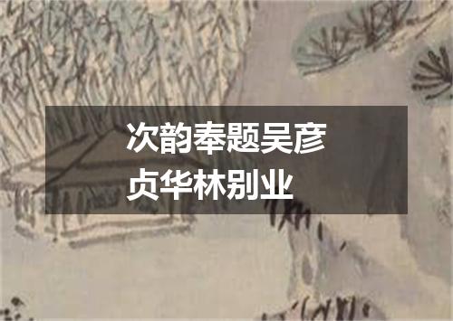 次韵奉题吴彦贞华林别业
