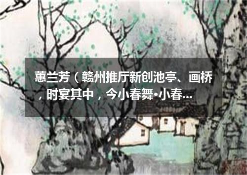 蕙兰芳（赣州推厅新创池亭、画桥，时宴其中，今小春舞·小春乃吾家小妓也）