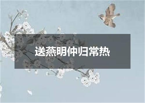 送燕明仲归常热