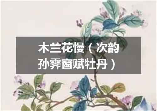 木兰花慢（次韵孙霁窗赋牡丹）