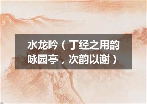水龙吟（丁经之用韵咏园亭，次韵以谢）