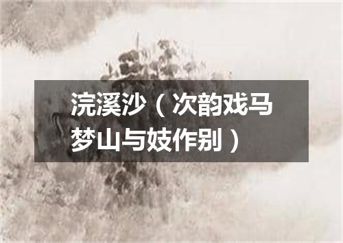 浣溪沙（次韵戏马梦山与妓作别）