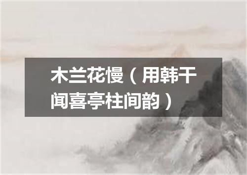 木兰花慢（用韩干闻喜亭柱间韵）