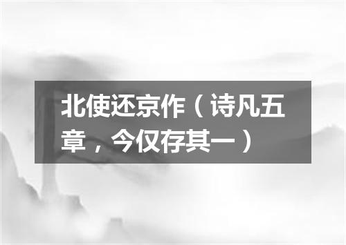 北使还京作（诗凡五章，今仅存其一）