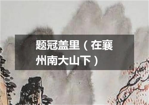 题冠盖里（在襄州南大山下）