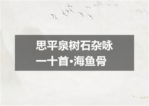 思平泉树石杂咏一十首·海鱼骨