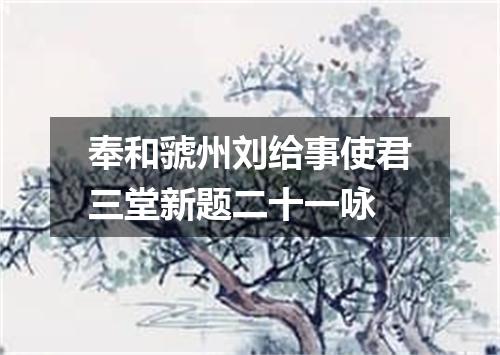 奉和虢州刘给事使君三堂新题二十一咏