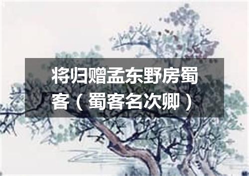 将归赠孟东野房蜀客（蜀客名次卿）