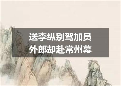 送李纵别驾加员外郎却赴常州幕
