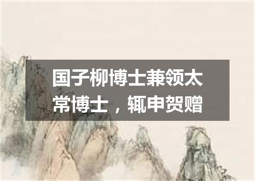 国子柳博士兼领太常博士，辄申贺赠