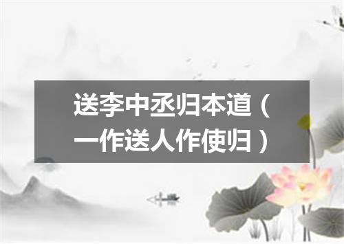 送李中丞归本道（一作送人作使归）