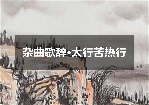 杂曲歌辞·太行苦热行