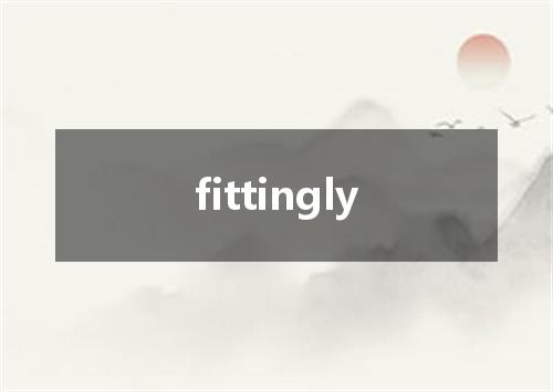 fittingly是什么意思