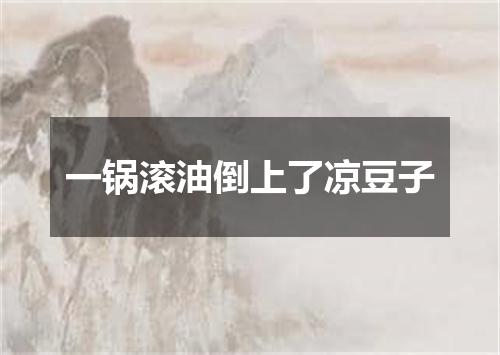 一锅滚油倒上了凉豆子