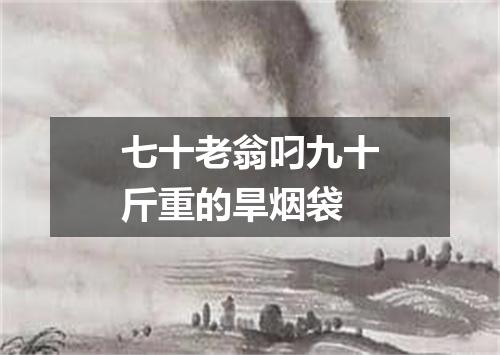 七十老翁叼九十斤重的旱烟袋