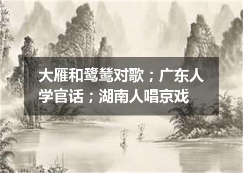 大雁和鹭鸶对歌；广东人学官话；湖南人唱京戏