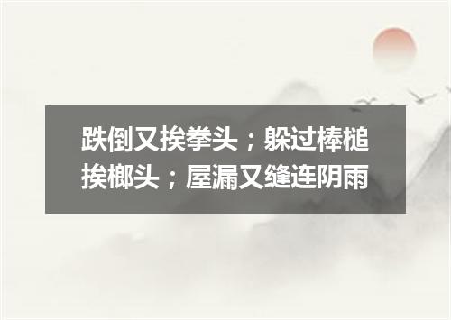 跌倒又挨拳头；躲过棒槌挨榔头；屋漏又缝连阴雨