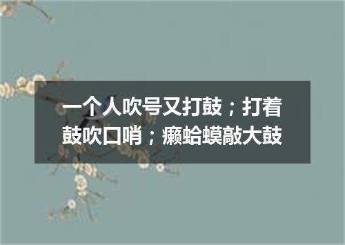 一个人吹号又打鼓；打着鼓吹口哨；癞蛤蟆敲大鼓