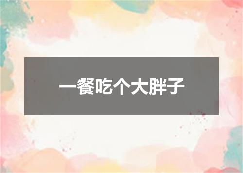 一餐吃个大胖子