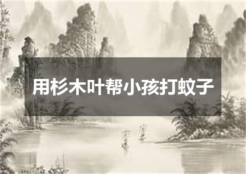 用杉木叶帮小孩打蚊子