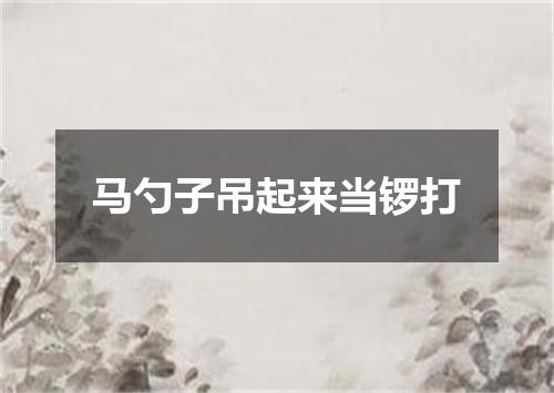 马勺子吊起来当锣打