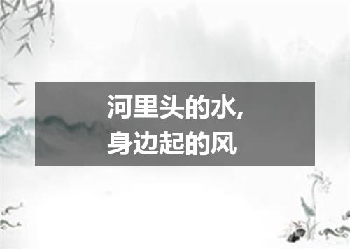 河里头的水,身边起的风