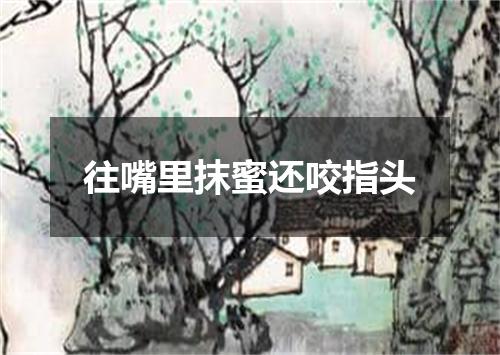 往嘴里抹蜜还咬指头