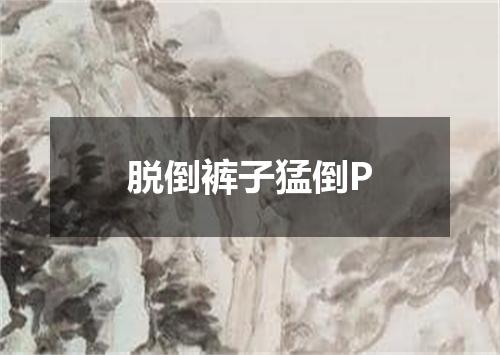 脱倒裤子猛倒P