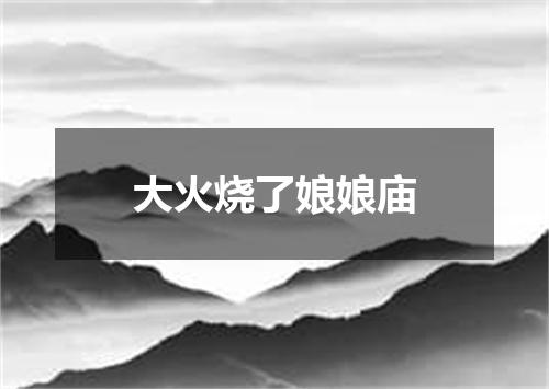 大火烧了娘娘庙