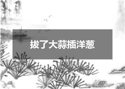 拔了大蒜插洋葱