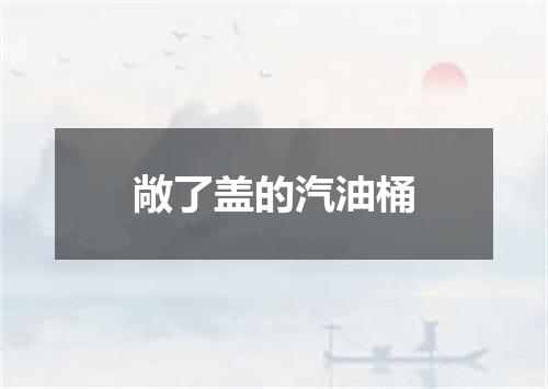 敞了盖的汽油桶