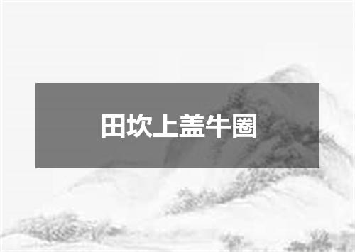 田坎上盖牛圈