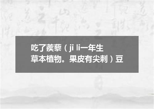吃了蒺藜（ji li一年生草本植物。果皮有尖刺）豆