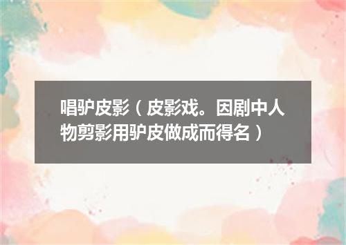 唱驴皮影（皮影戏。因剧中人物剪影用驴皮做成而得名）