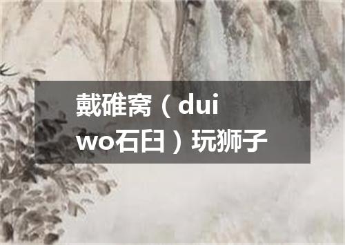 戴碓窝（dui wo石臼）玩狮子