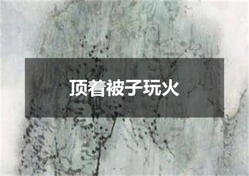 顶着被子玩火