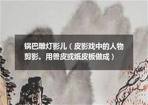 锅巴雕灯影儿（皮影戏中的人物剪影。用兽皮或纸皮板做成）