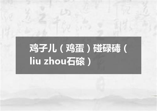 鸡子儿（鸡蛋）碰碌碡（liu zhou石磙）