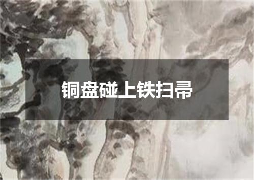 铜盘碰上铁扫帚